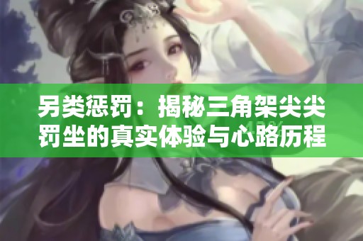 另类惩罚：揭秘三角架尖尖罚坐的真实体验与心路历程