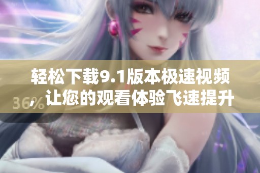 轻松下载9.1版本极速视频，让您的观看体验飞速提升