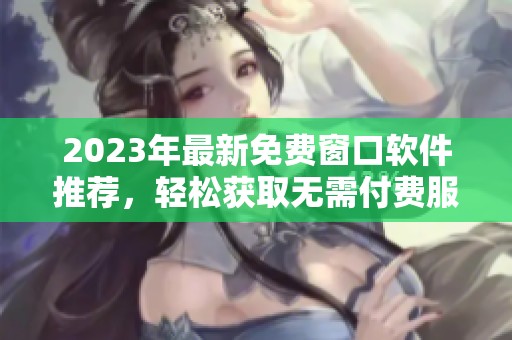 2023年最新免费窗口软件推荐，轻松获取无需付费服务