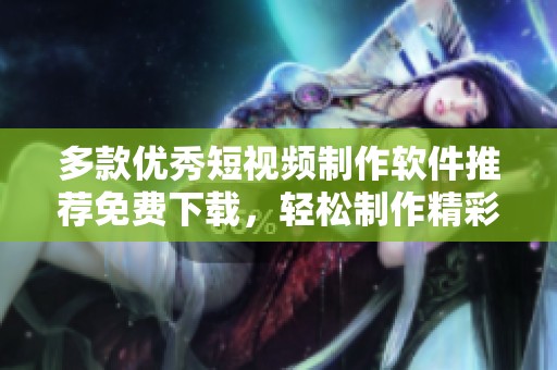 多款优秀短视频制作软件推荐免费下载，轻松制作精彩内容