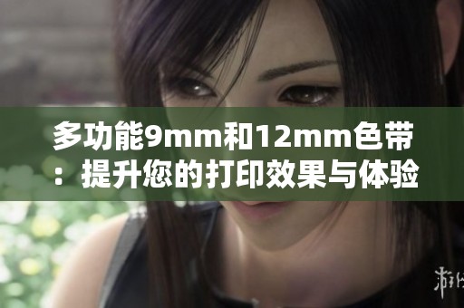 多功能9mm和12mm色带：提升您的打印效果与体验