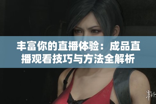 丰富你的直播体验：成品直播观看技巧与方法全解析