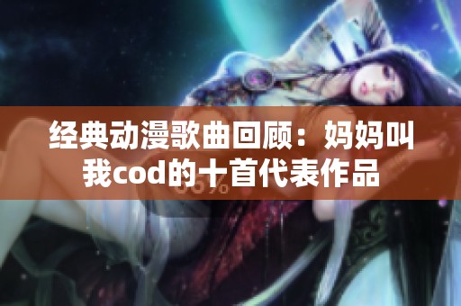经典动漫歌曲回顾：妈妈叫我cod的十首代表作品