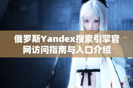 俄罗斯Yandex搜索引擎官网访问指南与入口介绍