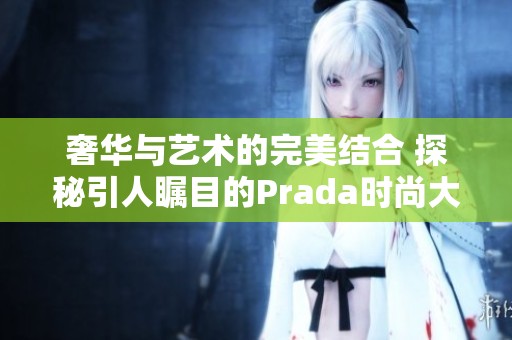 奢华与艺术的完美结合 探秘引人瞩目的Prada时尚大片
