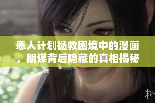 恶人计划拯救困境中的漫画，阴谋背后隐藏的真相揭秘