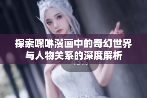 探索嘿咻漫画中的奇幻世界与人物关系的深度解析