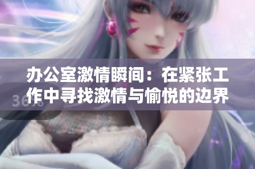 办公室激情瞬间：在紧张工作中寻找激情与愉悦的边界
