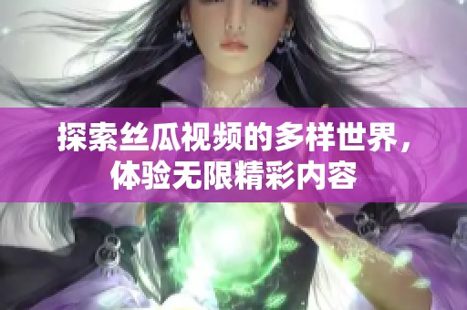 探索丝瓜视频的多样世界，体验无限精彩内容