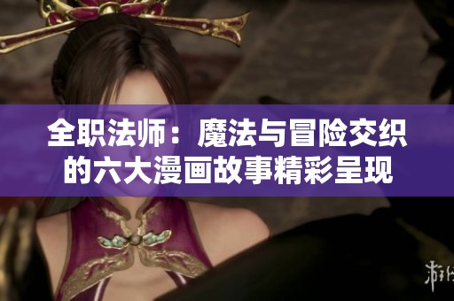 全职法师：魔法与冒险交织的六大漫画故事精彩呈现