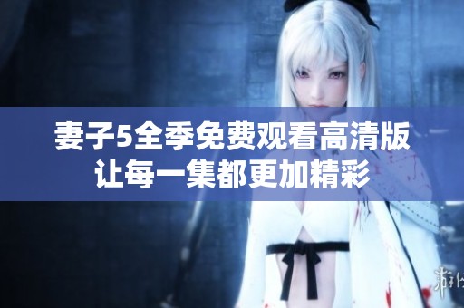 妻子5全季免费观看高清版让每一集都更加精彩
