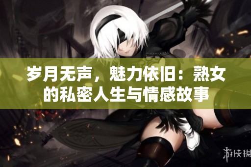 岁月无声，魅力依旧：熟女的私密人生与情感故事