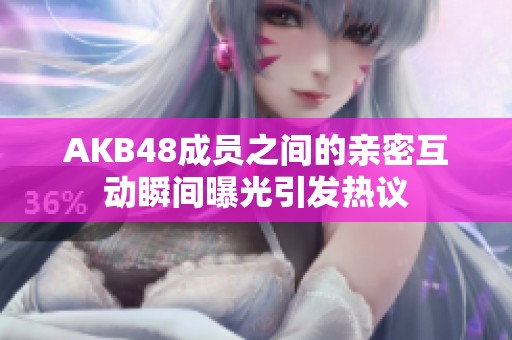 AKB48成员之间的亲密互动瞬间曝光引发热议