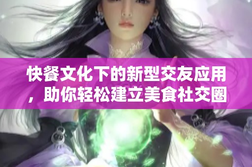 快餐文化下的新型交友应用，助你轻松建立美食社交圈