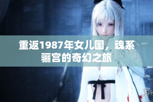 重返1987年女儿国，魂系骊宫的奇幻之旅