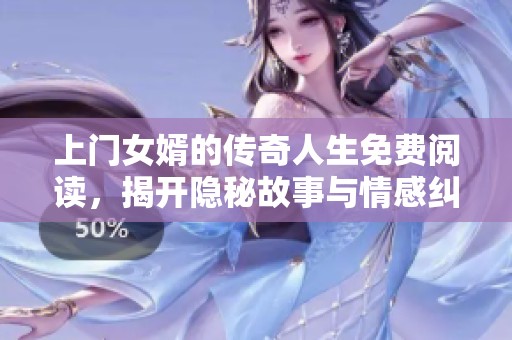 上门女婿的传奇人生免费阅读，揭开隐秘故事与情感纠葛