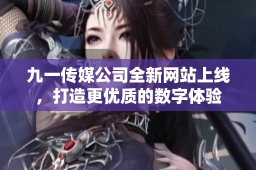 九一传媒公司全新网站上线，打造更优质的数字体验