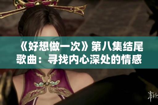《好想做一次》第八集结尾歌曲：寻找内心深处的情感共鸣