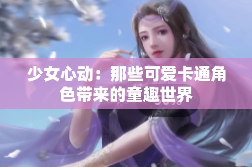 少女心动：那些可爱卡通角色带来的童趣世界