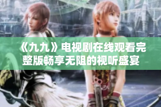 《九九》电视剧在线观看完整版畅享无阻的视听盛宴