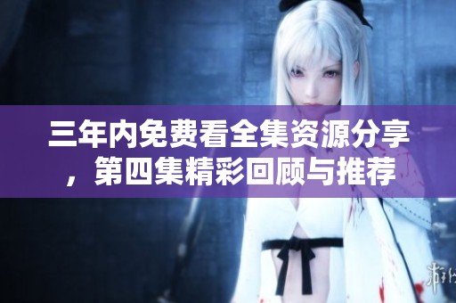 三年内免费看全集资源分享，第四集精彩回顾与推荐