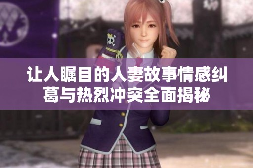让人瞩目的人妻故事情感纠葛与热烈冲突全面揭秘