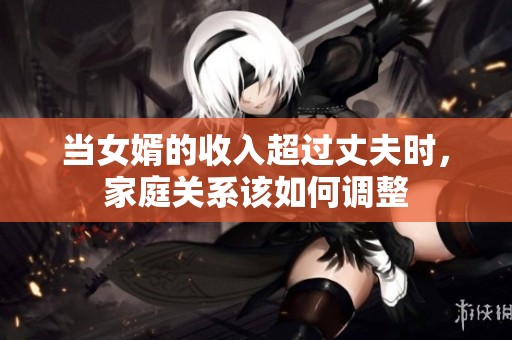 当女婿的收入超过丈夫时，家庭关系该如何调整