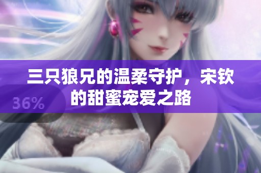 三只狼兄的温柔守护，宋钦的甜蜜宠爱之路