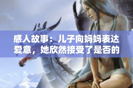 感人故事：儿子向妈妈表达爱意，她欣然接受了是否的回应