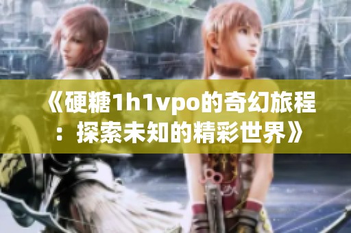 《硬糖1h1vpo的奇幻旅程：探索未知的精彩世界》