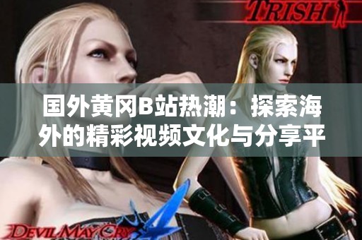 国外黄冈B站热潮：探索海外的精彩视频文化与分享平台