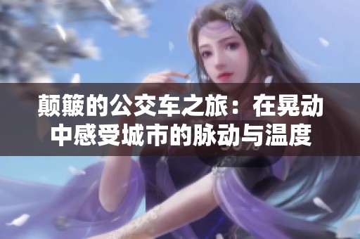 颠簸的公交车之旅：在晃动中感受城市的脉动与温度