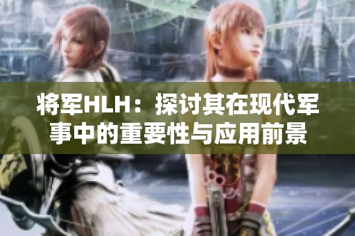 将军HLH：探讨其在现代军事中的重要性与应用前景