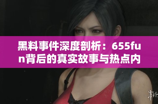 黑料事件深度剖析：655fun背后的真实故事与热点内幕