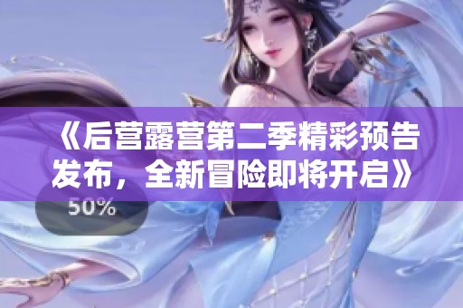《后营露营第二季精彩预告发布，全新冒险即将开启》