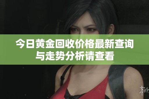 今日黄金回收价格最新查询与走势分析请查看