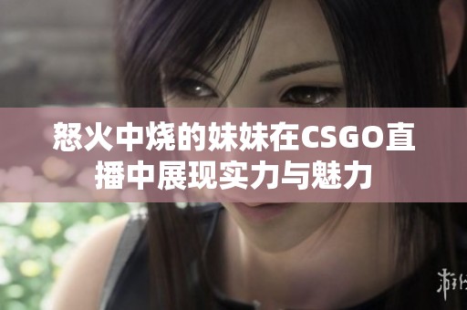 怒火中烧的妹妹在CSGO直播中展现实力与魅力