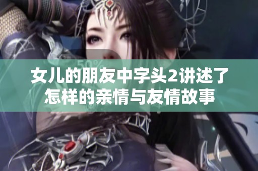 女儿的朋友中字头2讲述了怎样的亲情与友情故事