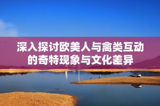 深入探讨欧美人与禽类互动的奇特现象与文化差异