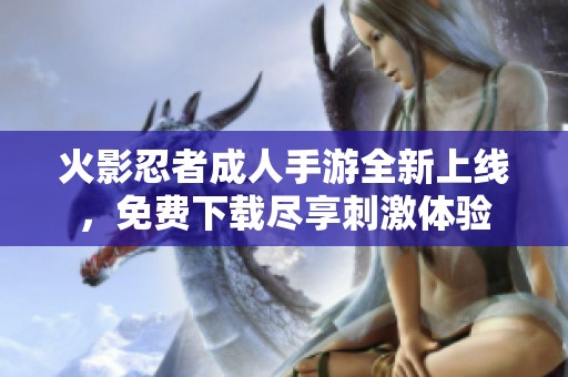 火影忍者成人手游全新上线，免费下载尽享刺激体验