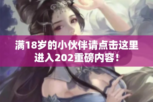 满18岁的小伙伴请点击这里进入202重磅内容！