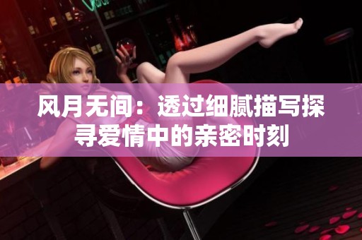 风月无间：透过细腻描写探寻爱情中的亲密时刻