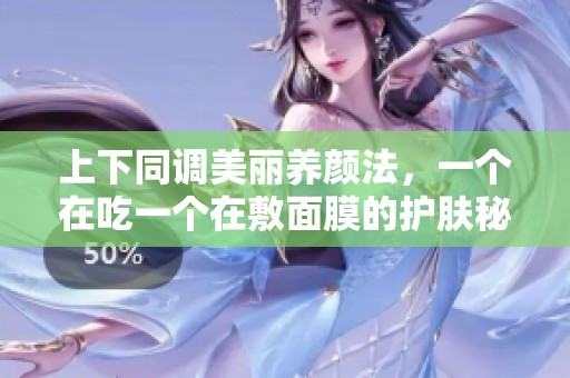 上下同调美丽养颜法，一个在吃一个在敷面膜的护肤秘籍