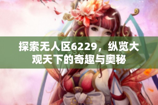 探索无人区6229，纵览大观天下的奇趣与奥秘