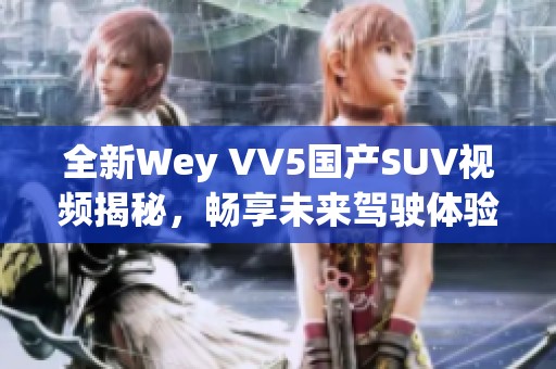全新Wey VV5国产SUV视频揭秘，畅享未来驾驶体验