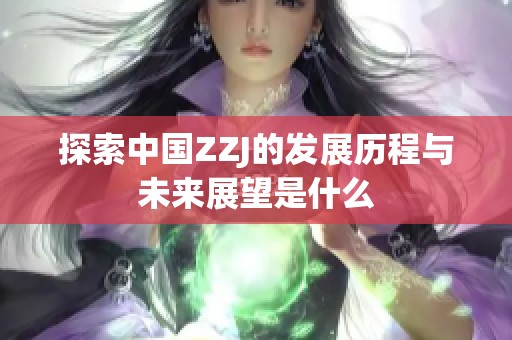 探索中国ZZJ的发展历程与未来展望是什么