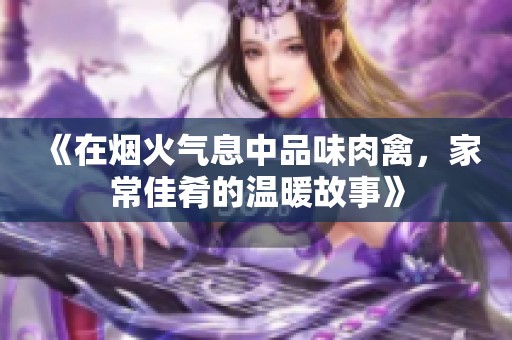 《在烟火气息中品味肉禽，家常佳肴的温暖故事》