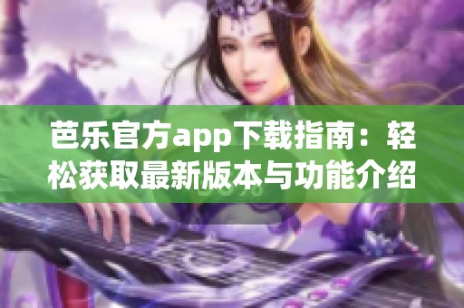 芭乐官方app下载指南：轻松获取最新版本与功能介绍