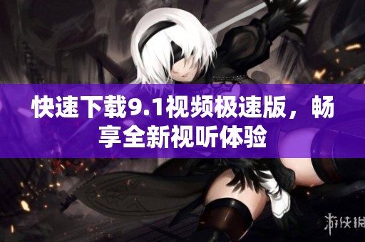 快速下载9.1视频极速版，畅享全新视听体验