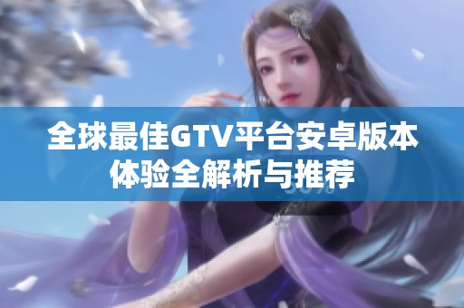 全球最佳GTV平台安卓版本体验全解析与推荐